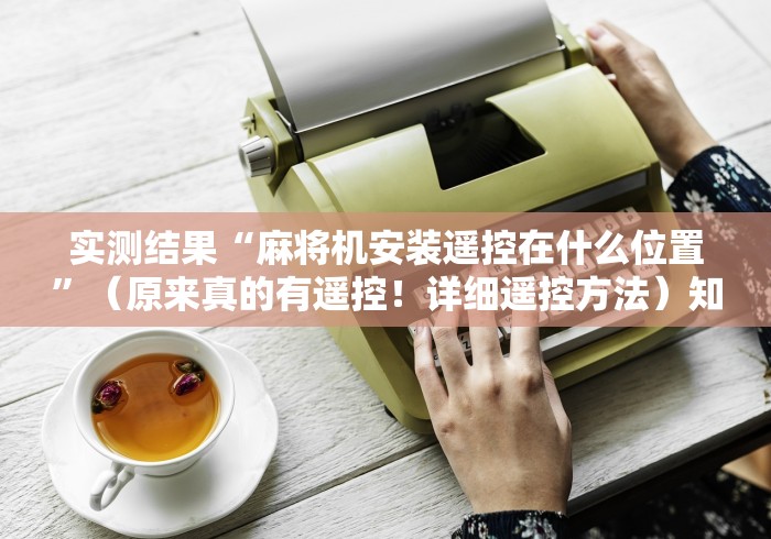 实测结果“麻将机安装遥控在什么位置”（原来真的有遥控！详细遥控方法）知乎