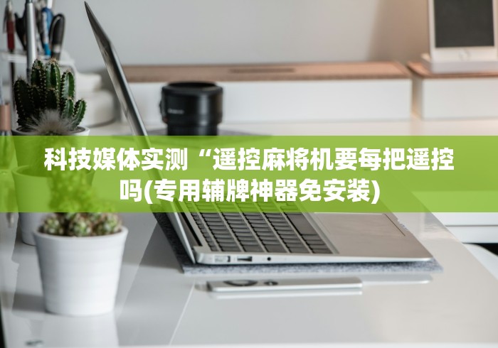 科技媒体实测“遥控麻将机要每把遥控吗(专用辅牌神器免安装)