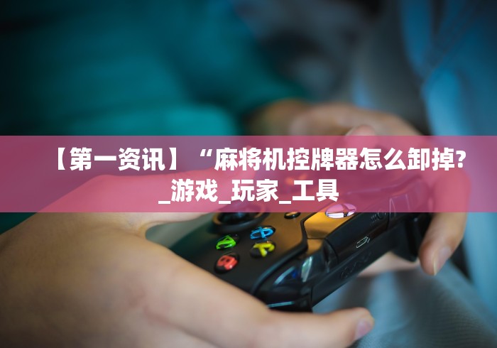 【第一资讯】“麻将机控牌器怎么卸掉?_游戏_玩家_工具