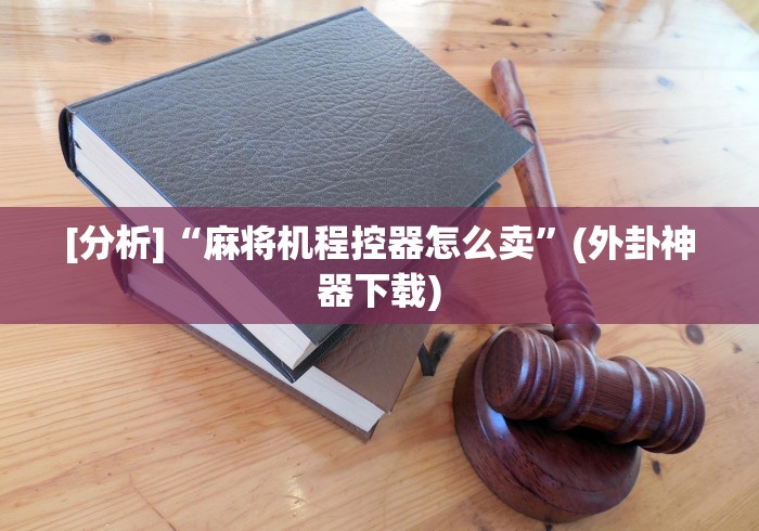 [分析]“麻将机程控器怎么卖”(外卦神器下载)