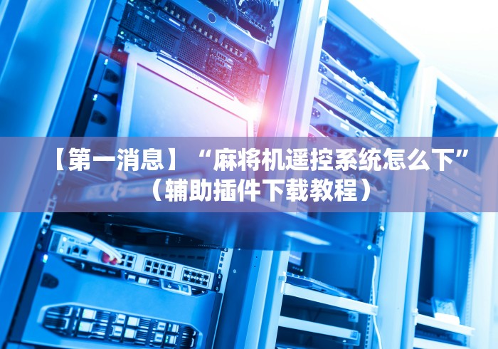 【第一消息】“麻将机遥控系统怎么下”（辅助插件下载教程）