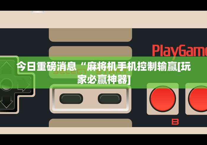 今日重磅消息“麻将机手机控制输赢[玩家必赢神器]