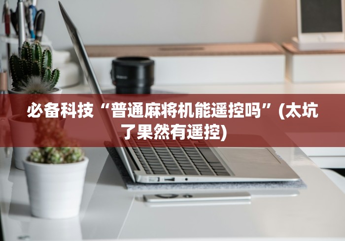 必备科技“普通麻将机能遥控吗”(太坑了果然有遥控)