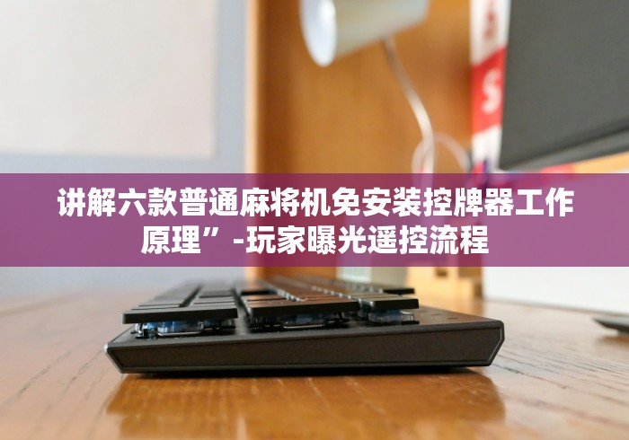 讲解六款普通麻将机免安装控牌器工作原理”-玩家曝光遥控流程