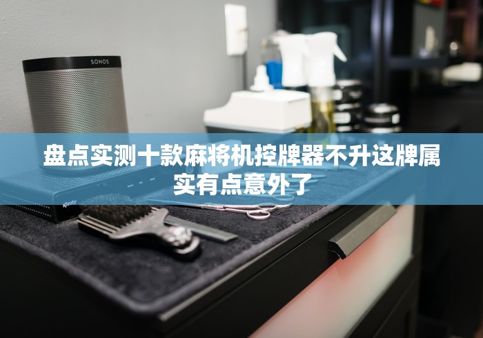 盘点实测十款麻将机控牌器不升这牌属实有点意外了