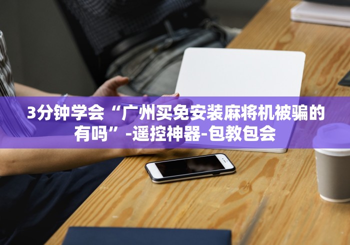 3分钟学会“广州买免安装麻将机被骗的有吗”-遥控神器-包教包会