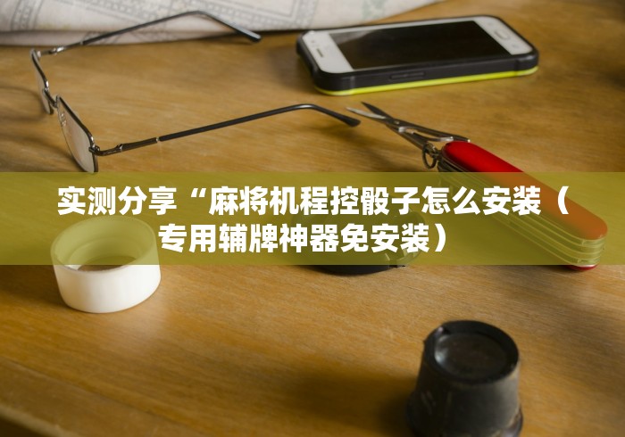 实测分享“麻将机程控骰子怎么安装（专用辅牌神器免安装） 