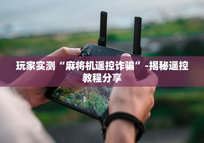 玩家实测“麻将机遥控诈骗”-揭秘遥控教程分享