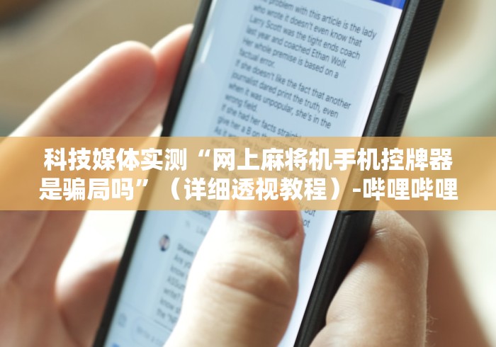 科技媒体实测“网上麻将机手机控牌器是骗局吗”（详细透视教程）-哔哩哔哩