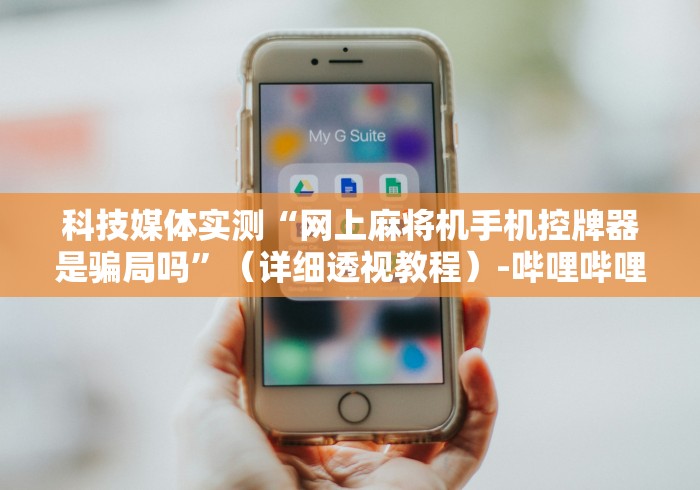 科技媒体实测“网上麻将机手机控牌器是骗局吗”（详细透视教程）-哔哩哔哩