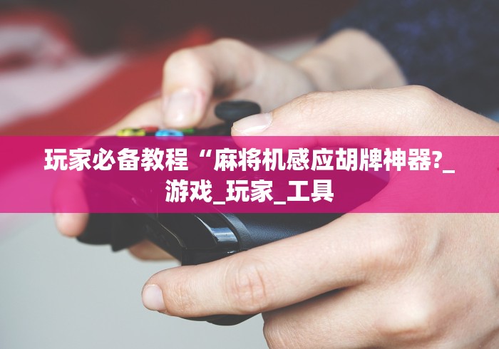 玩家必备教程“麻将机感应胡牌神器?_游戏_玩家_工具