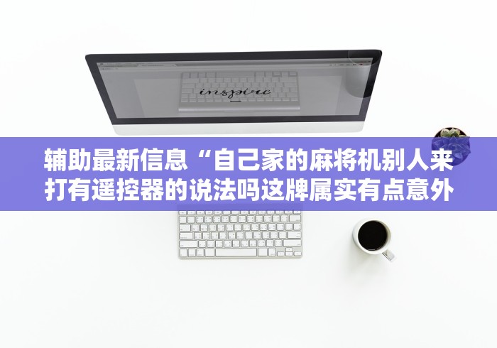 辅助最新信息“自己家的麻将机别人来打有遥控器的说法吗这牌属实有点意外了