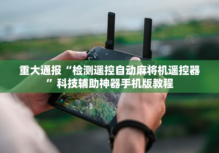 重大通报“检测遥控自动麻将机遥控器”科技辅助神器手机版教程 重大通报“检测遥控自动麻将机遥控器”科技辅助神器手机版教程