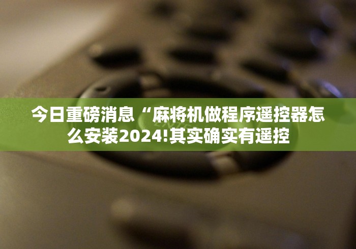 今日重磅消息“麻将机做程序遥控器怎么安装2024!其实确实有遥控