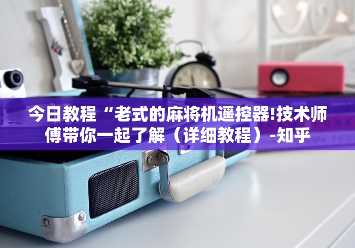 今日教程“老式的麻将机遥控器!技术师傅带你一起了解（详细教程）-知乎