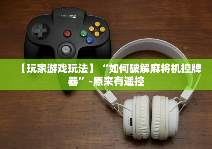 【玩家游戏玩法】“如何破解麻将机控牌器”-原来有遥控