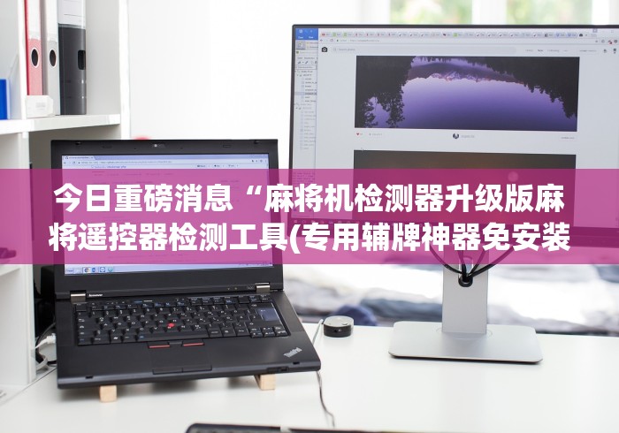 今日重磅消息“麻将机检测器升级版麻将遥控器检测工具(专用辅牌神器免安装)