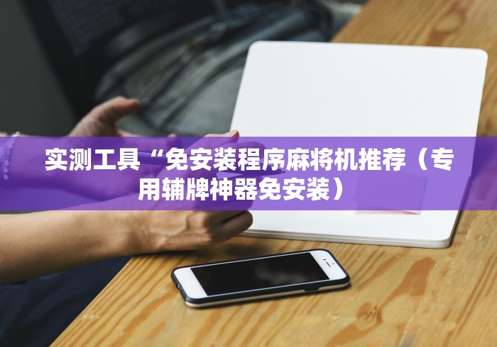 实测工具“免安装程序麻将机推荐（专用辅牌神器免安装） 