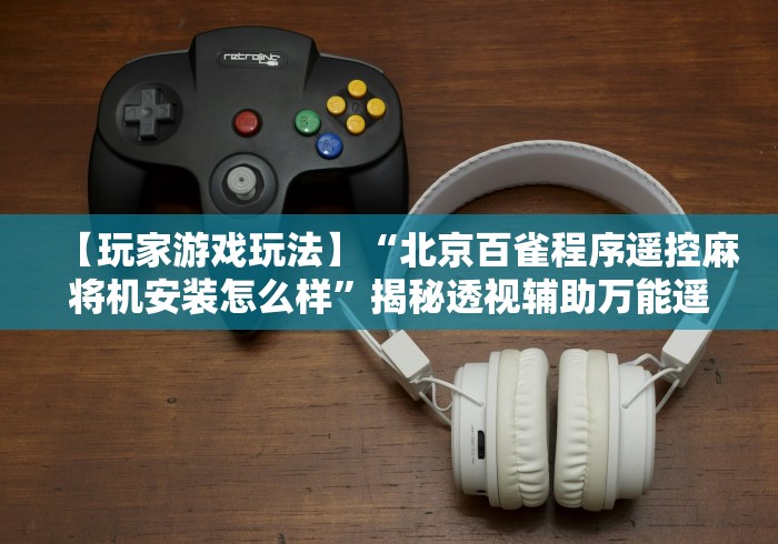【玩家游戏玩法】“北京百雀程序遥控麻将机安装怎么样”揭秘透视辅助万能遥控 