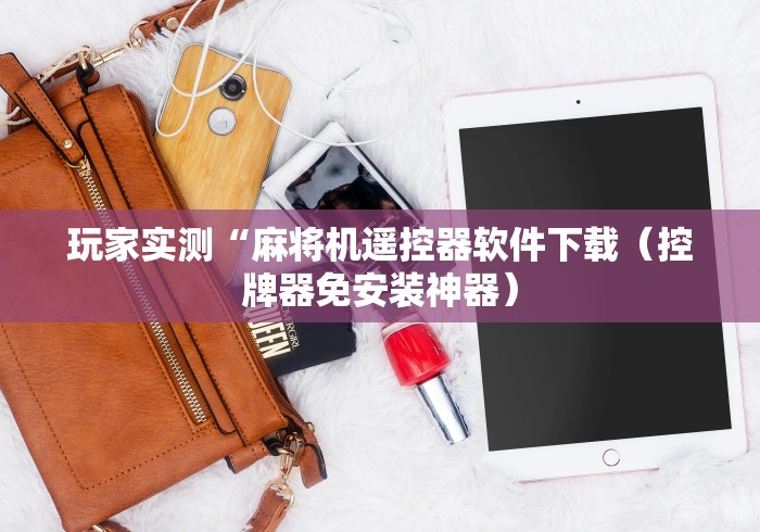 玩家实测“麻将机遥控器软件下载（控牌器免安装神器）