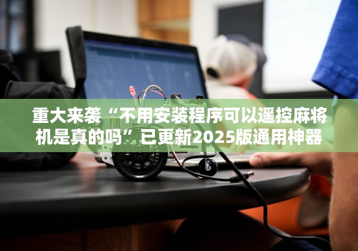 重大来袭“不用安装程序可以遥控麻将机是真的吗”已更新2025版通用神器