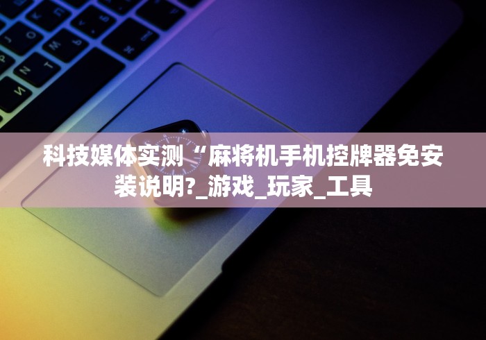 科技媒体实测“麻将机手机控牌器免安装说明?_游戏_玩家_工具