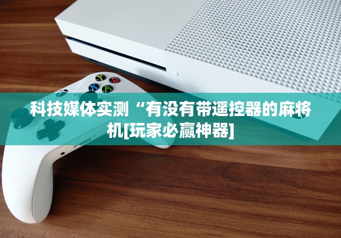 科技媒体实测“有没有带遥控器的麻将机[玩家必赢神器]