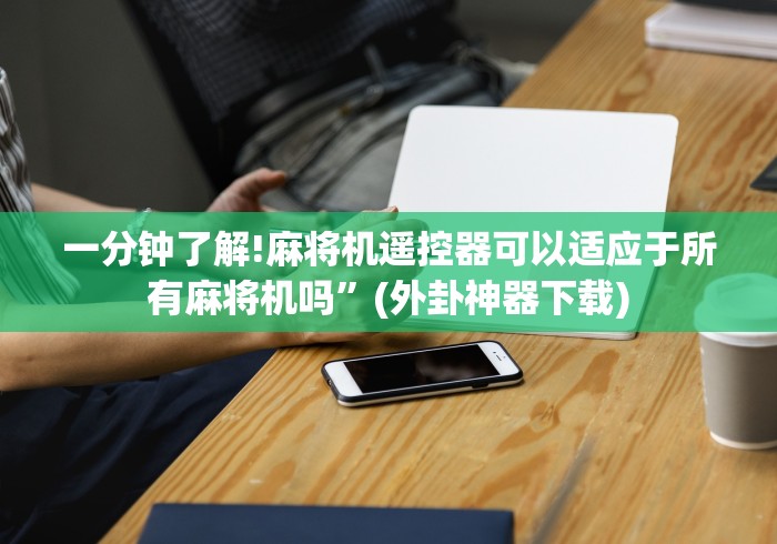 一分钟了解!麻将机遥控器可以适应于所有麻将机吗”(外卦神器下载) 一分钟了解!麻将机遥控器可以适应于所有麻将机吗”(外卦神器下载)