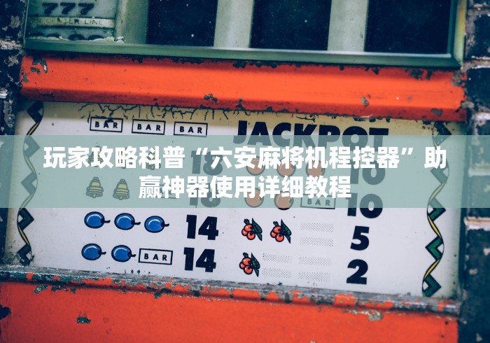 玩家攻略科普“六安麻将机程控器”助赢神器使用详细教程 玩家攻略科普“六安麻将机程控器”助赢神器使用详细教程