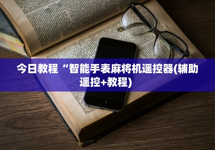 今日教程“智能手表麻将机遥控器(辅助遥控+教程) 今日教程“智能手表麻将机遥控器(辅助遥控+教程)