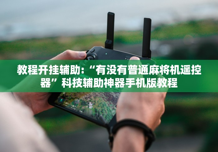 教程开挂辅助:“有没有普通麻将机遥控器”科技辅助神器手机版教程