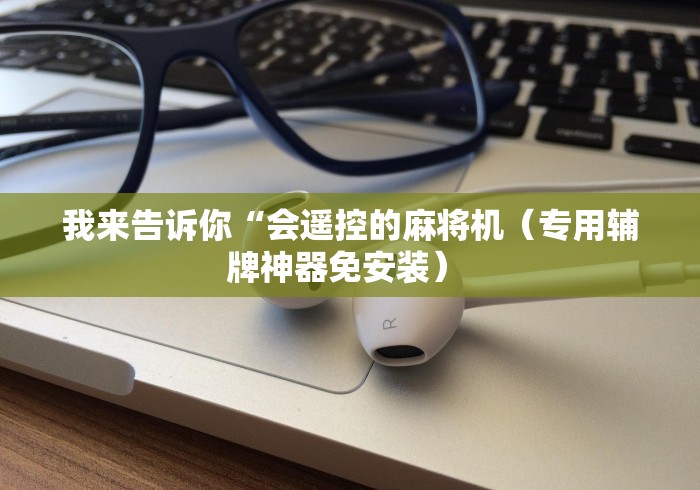 我来告诉你“会遥控的麻将机(专用辅牌神器免安装) 我来告诉你“会遥控的麻将机(专用辅牌神器免安装)