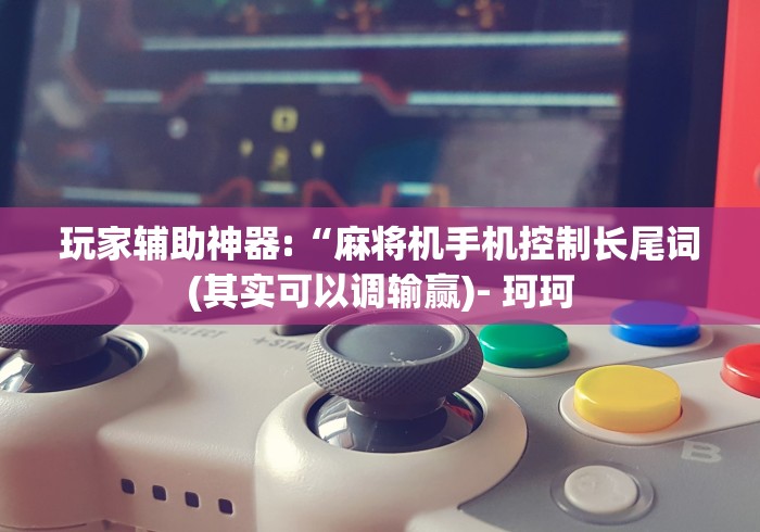 玩家辅助神器:“麻将机手机控制长尾词(其实可以调输赢)- 珂珂 玩家辅助神器:“麻将机手机控制长尾词(其实可以调输赢)- 珂珂