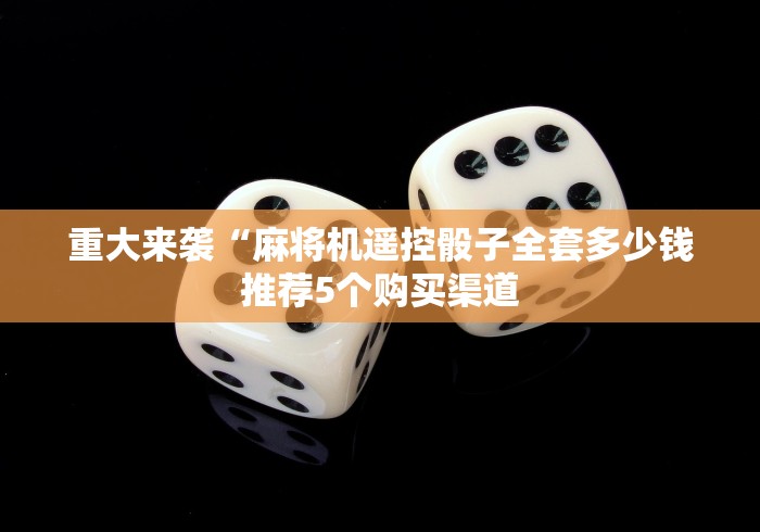 重大来袭“麻将机遥控骰子全套多少钱推荐5个购买渠道 重大来袭“麻将机遥控骰子全套多少钱推荐5个购买渠道