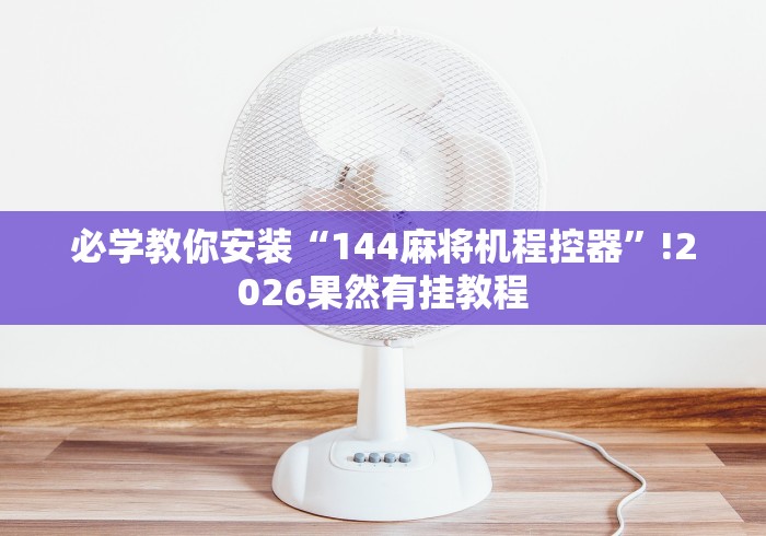 必学教你安装“144麻将机程控器”!2026果然有挂教程