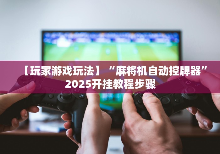 【玩家游戏玩法】“麻将机自动控牌器”2025开挂教程步骤 【玩家游戏玩法】“麻将机自动控牌器”2025开挂教程步骤
