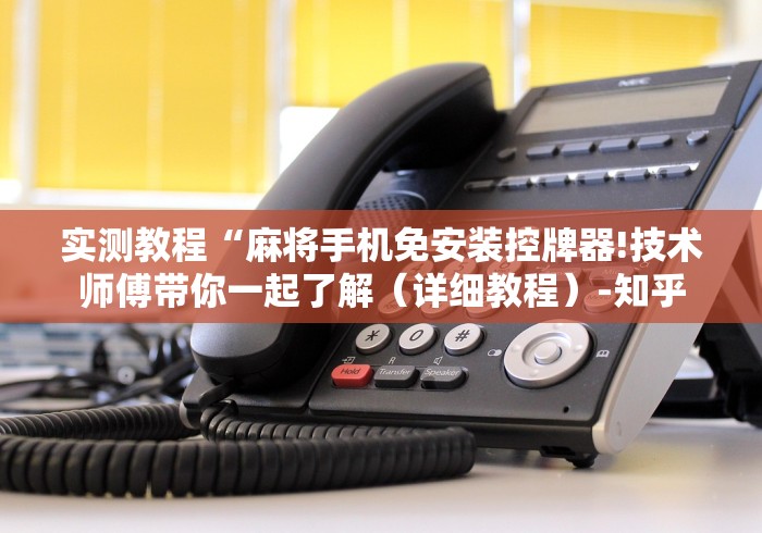 实测教程“麻将手机免安装控牌器!技术师傅带你一起了解(详细教程)-知乎 实测教程“麻将手机免安装控牌器!技术师傅带你一起了解(详细教程)-知乎