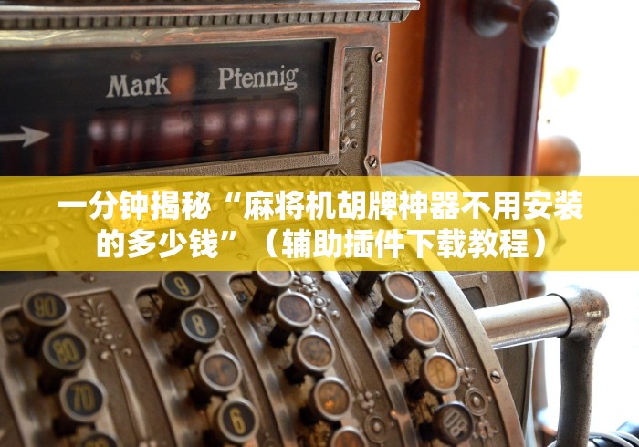一分钟揭秘“麻将机胡牌神器不用安装的多少钱”(辅助插件下载教程) 一分钟揭秘“麻将机胡牌神器不用安装的多少钱”(辅助插件下载教程)