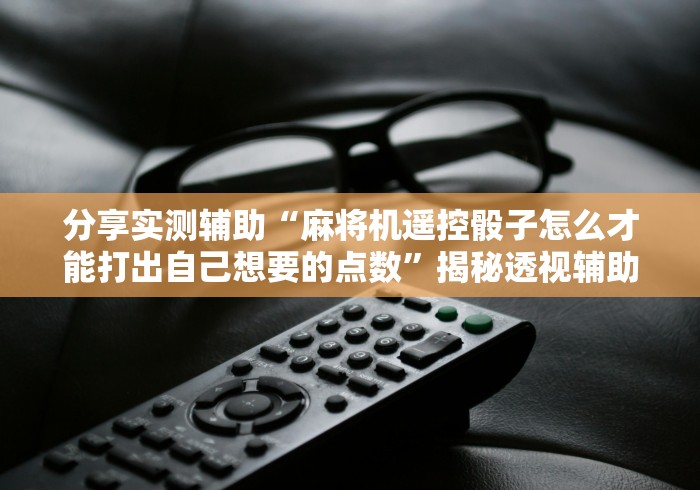 分享实测辅助“麻将机遥控骰子怎么才能打出自己想要的点数”揭秘透视辅助万能遥控 分享实测辅助“麻将机遥控骰子怎么才能打出自己想要的点数”揭秘透视辅助万能遥控