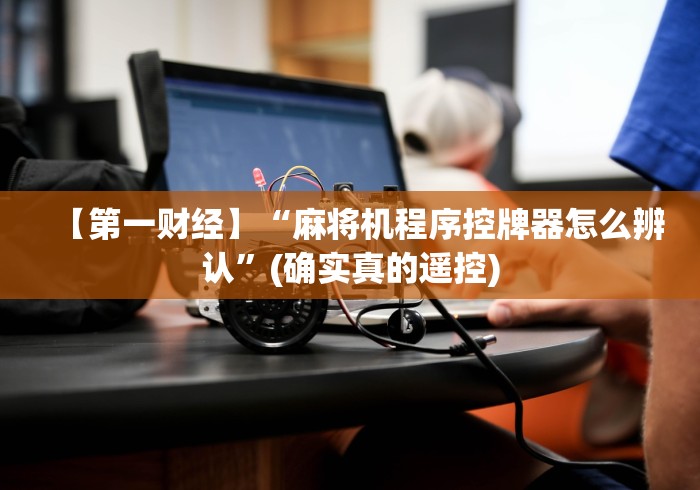 【第一财经】“麻将机程序控牌器怎么辨认”(确实真的遥控)