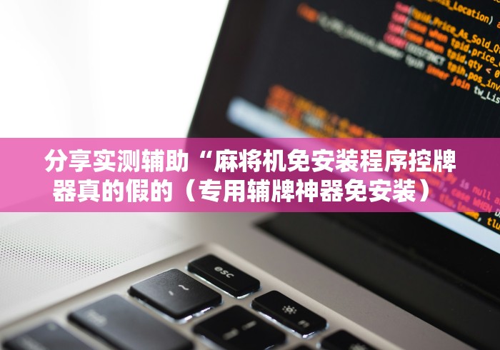 分享实测辅助“麻将机免安装程序控牌器真的假的（专用辅牌神器免安装） 