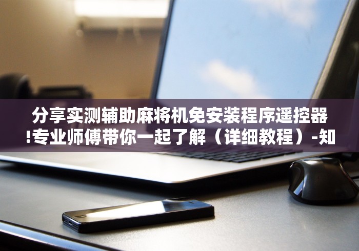 分享实测辅助麻将机免安装程序遥控器!专业师傅带你一起了解(详细教程)-知乎 分享实测辅助麻将机免安装程序遥控器!专业师傅带你一起了解(详细教程)-知乎