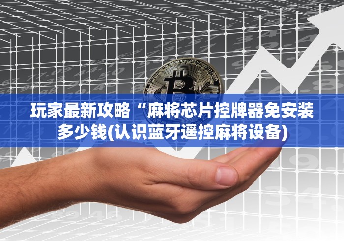 玩家最新攻略“麻将芯片控牌器免安装多少钱(认识蓝牙遥控麻将设备)