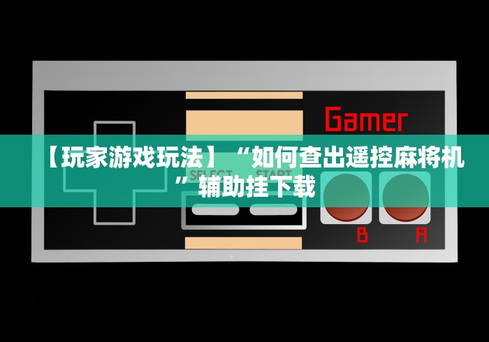【玩家游戏玩法】“如何查出遥控麻将机”辅助挂下载 【玩家游戏玩法】“如何查出遥控麻将机”辅助挂下载