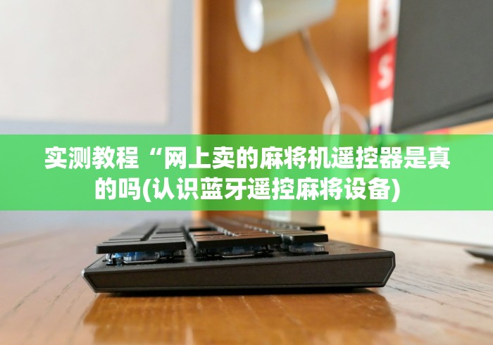 实测教程“网上卖的麻将机遥控器是真的吗(认识蓝牙遥控麻将设备)