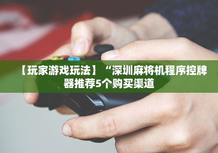 【玩家游戏玩法】“深圳麻将机程序控牌器推荐5个购买渠道