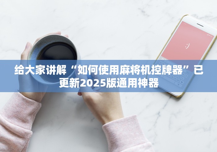 给大家讲解“如何使用麻将机控牌器”已更新2025版通用神器 给大家讲解“如何使用麻将机控牌器”已更新2025版通用神器