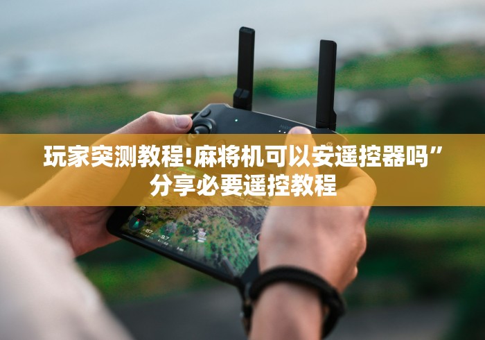 玩家突测教程!麻将机可以安遥控器吗”分享必要遥控教程 玩家突测教程!麻将机可以安遥控器吗”分享必要遥控教程