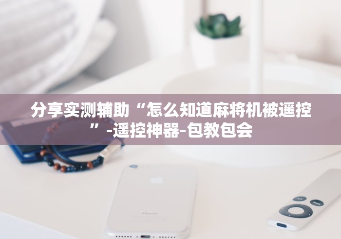分享实测辅助“怎么知道麻将机被遥控”-遥控神器-包教包会