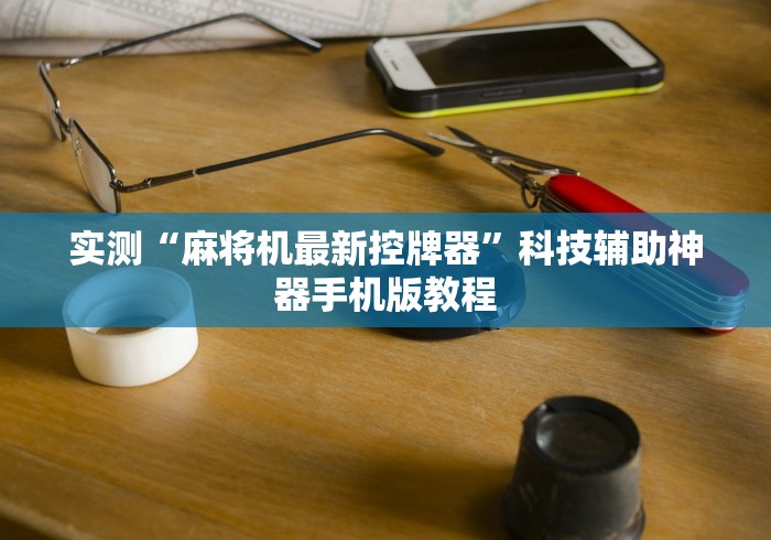 实测“麻将机最新控牌器”科技辅助神器手机版教程